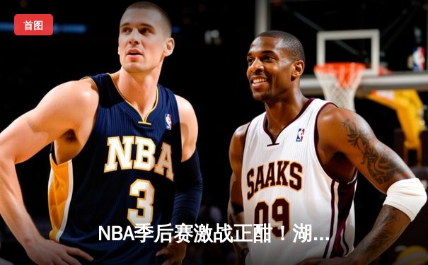 NBA季后赛激战正酣！湖人绝地反击险胜掘金，詹姆斯关键盖帽锁定胜局
