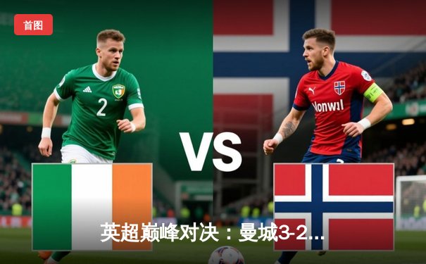 英超巅峰对决：曼城3-2险胜利物浦，哈兰德双响锁定胜局