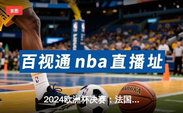 2024欧洲杯决赛：法国点球大战险胜英格兰，姆巴佩独中两元助队卫冕