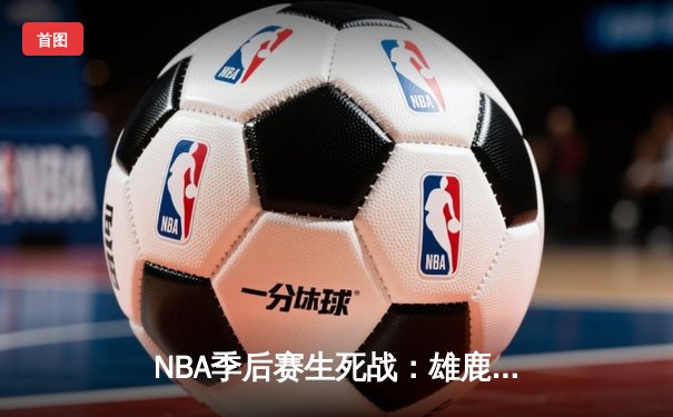 NBA季后赛生死战：雄鹿主场加时逆转凯尔特人，字母哥狂砍45分创纪录
