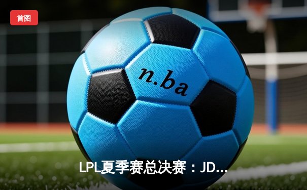 LPL夏季赛总决赛：JDG 3-1力克BLG，Knight沙皇主宰决胜局