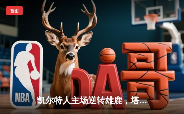 凯尔特人主场逆转雄鹿，塔图姆狂砍44分率队取胜