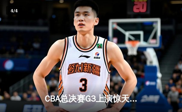 CBA总决赛G3上演惊天逆转 辽宁本钢加时险胜浙江广厦夺赛点 - 4