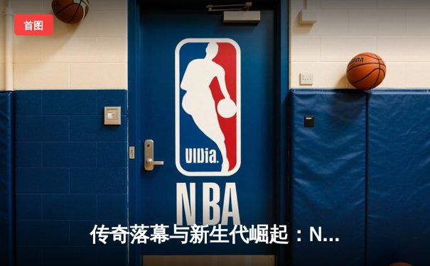 传奇落幕与新生代崛起：NBA总决赛G7的史诗对决